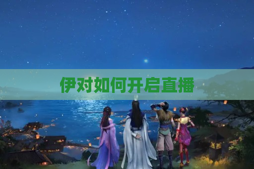 伊对如何开启直播