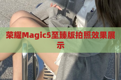 荣耀Magic5至臻版拍照效果展示