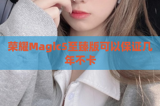 荣耀Magic5至臻版可以保证几年不卡