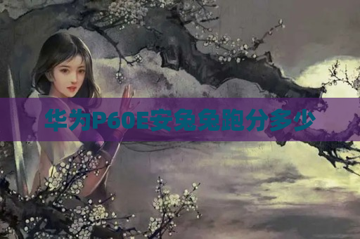 华为P60E安兔兔跑分多少