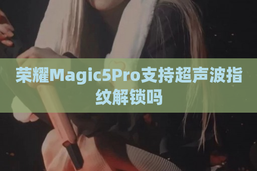 荣耀Magic5Pro支持超声波指纹解锁吗