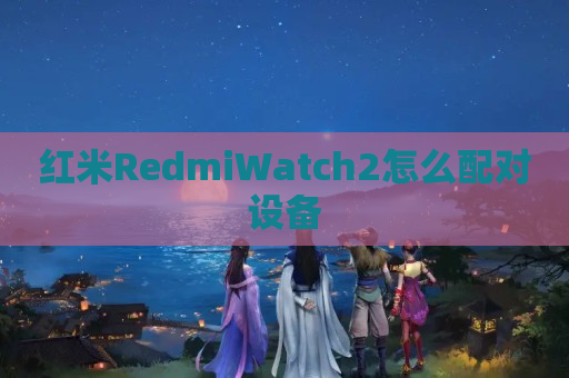 红米RedmiWatch2怎么配对设备