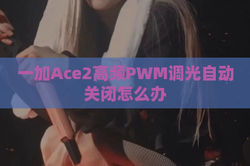 一加Ace2高频PWM调光自动关闭怎么办