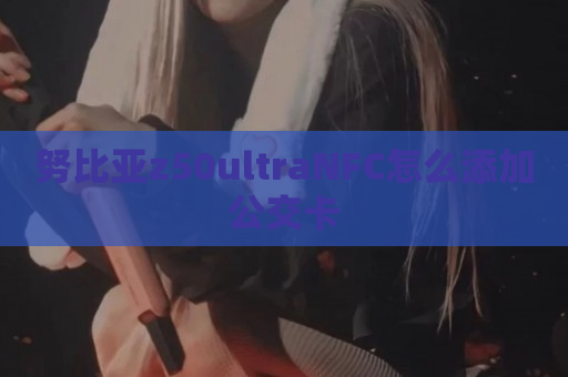 努比亚z50ultraNFC怎么添加公交卡