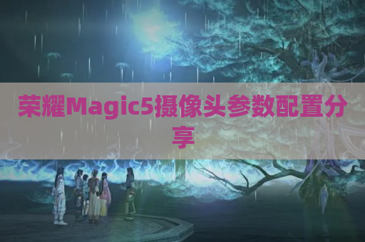 荣耀Magic5摄像头参数配置分享