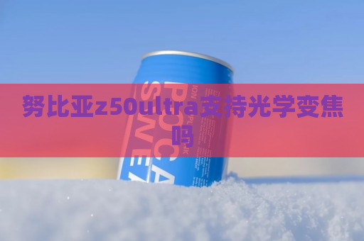 努比亚z50ultra支持光学变焦吗