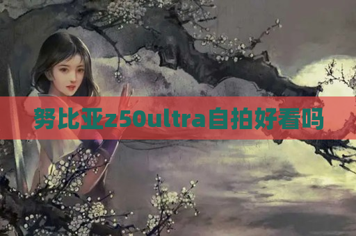 努比亚z50ultra自拍好看吗