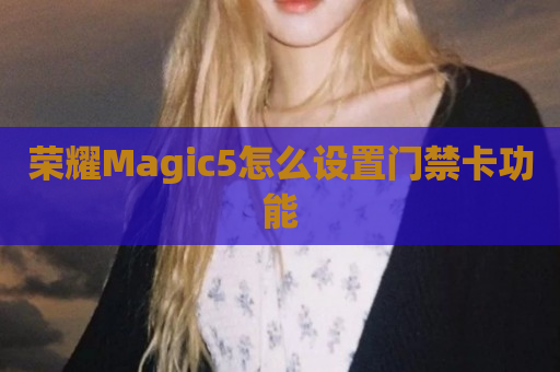 荣耀Magic5怎么设置门禁卡功能