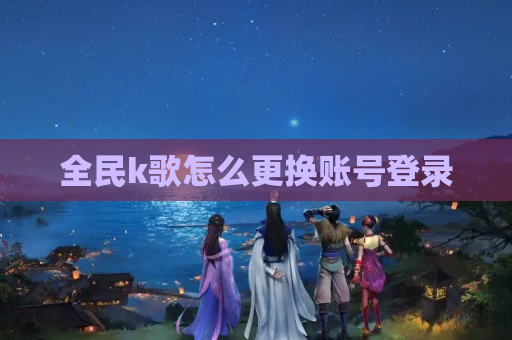 全民k歌怎么更换账号登录