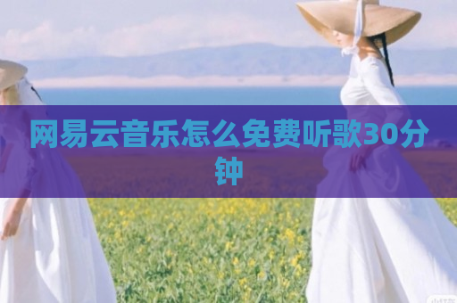 网易云音乐怎么免费听歌30分钟