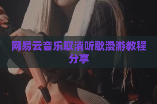 网易云音乐取消听歌漫游教程分享