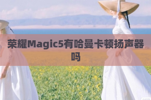 荣耀Magic5有哈曼卡顿扬声器吗