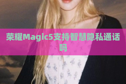 荣耀Magic5支持智慧隐私通话吗
