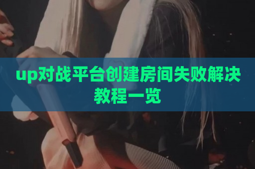 up对战平台创建房间失败解决教程一览