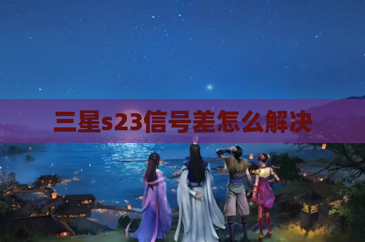 三星s23信号差怎么解决