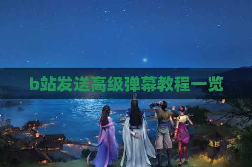 b站发送高级弹幕教程一览