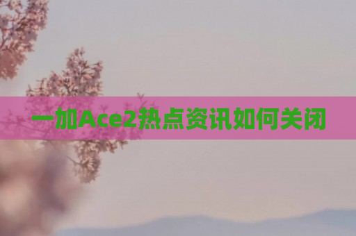 一加Ace2热点资讯如何关闭