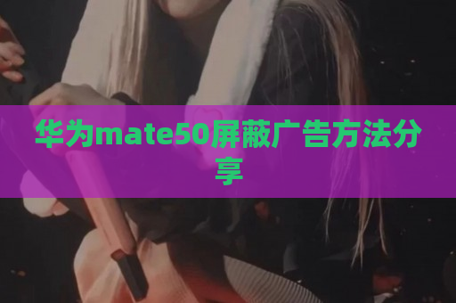 华为mate50屏蔽广告方法分享