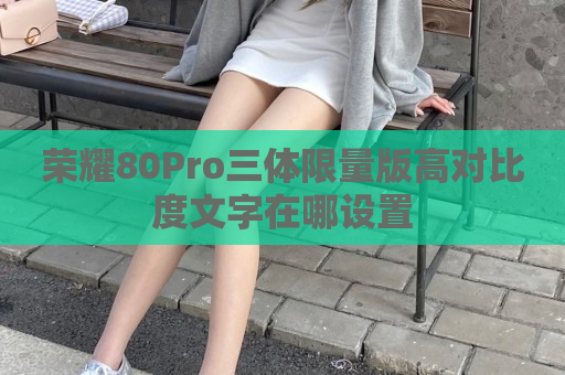 荣耀80Pro三体限量版高对比度文字在哪设置