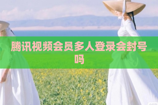 腾讯视频会员多人登录会封号吗
