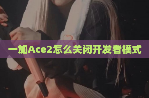 一加Ace2怎么关闭开发者模式