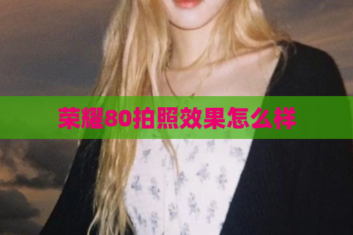 荣耀80拍照效果怎么样
