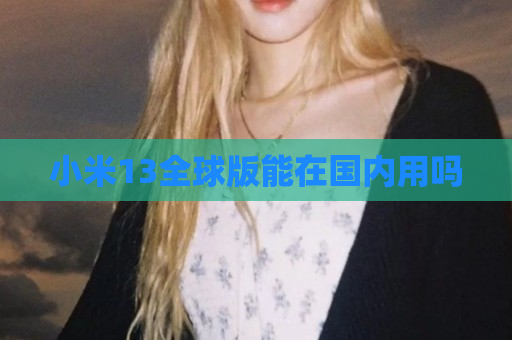 小米13全球版能在国内用吗