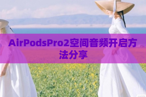 AirPodsPro2空间音频开启方法分享