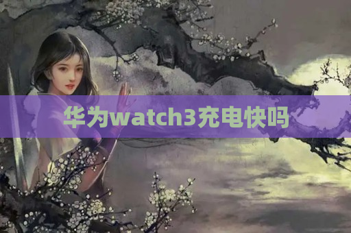 华为watch3充电快吗