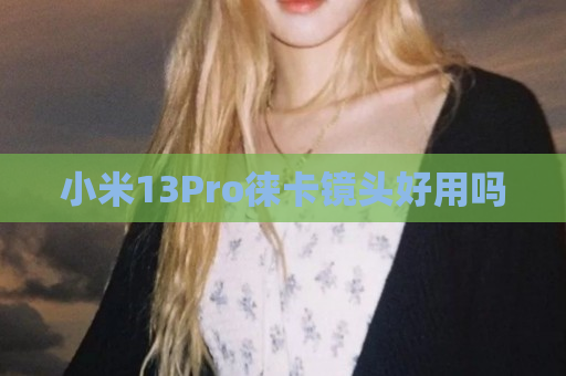 小米13Pro徕卡镜头好用吗