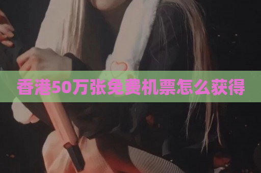 香港50万张免费机票怎么获得