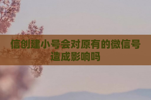 信创建小号会对原有的微信号造成影响吗