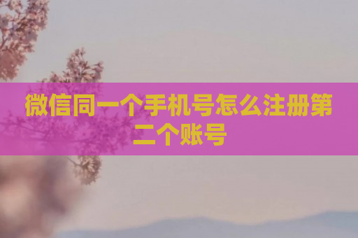 微信同一个手机号怎么注册第二个账号
