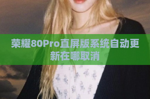 荣耀80Pro直屏版系统自动更新在哪取消