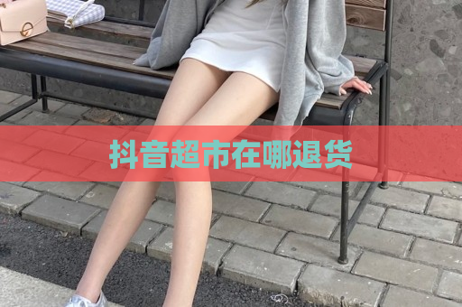 抖音超市在哪退货