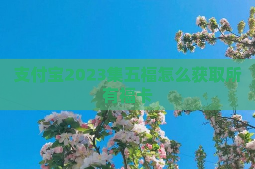 支付宝2023集五福怎么获取所有福卡
