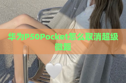 华为P50Pocket怎么取消超级微距