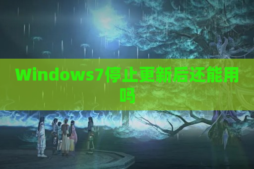 Windows7停止更新后还能用吗