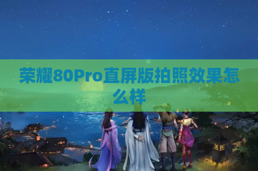 荣耀80Pro直屏版拍照效果怎么样