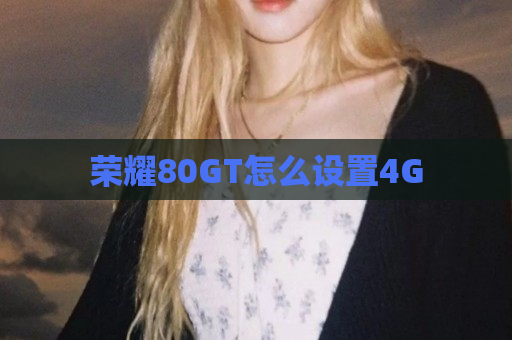 荣耀80GT怎么设置4G