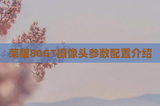 荣耀80GT摄像头参数配置介绍