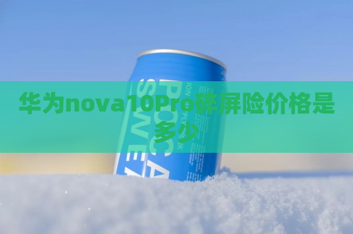 华为nova10Pro碎屏险价格是多少
