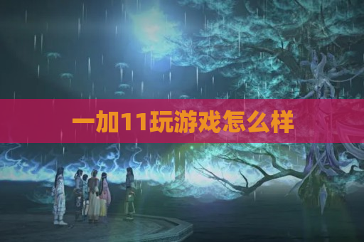 一加11玩游戏怎么样