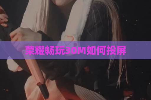 荣耀畅玩30M如何投屏