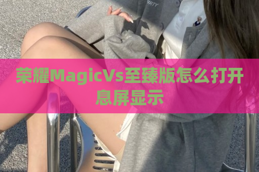 荣耀MagicVs至臻版怎么打开息屏显示