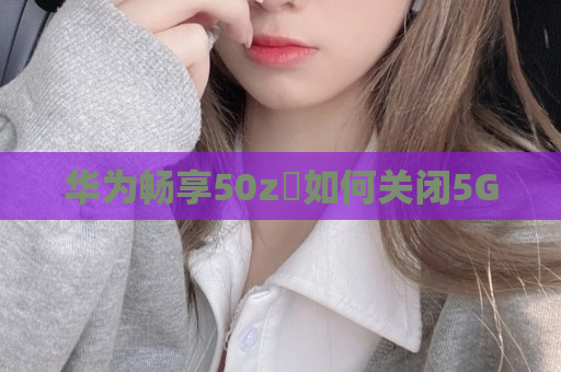 华为畅享50z​如何关闭5G