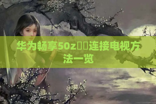 华为畅享50z​​连接电视方法一览