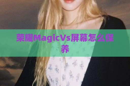 荣耀MagicVs屏幕怎么保养