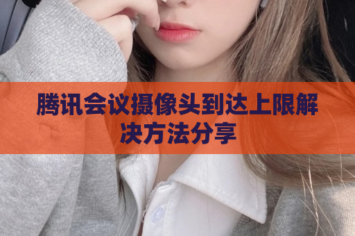 腾讯会议摄像头到达上限解决方法分享