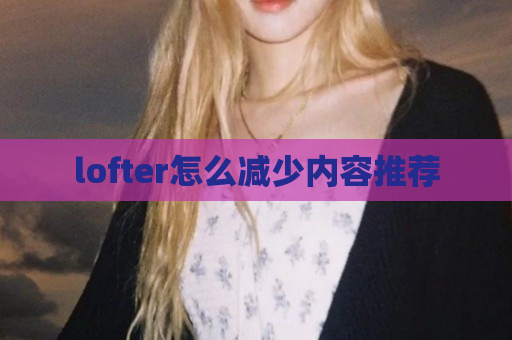 lofter怎么减少内容推荐